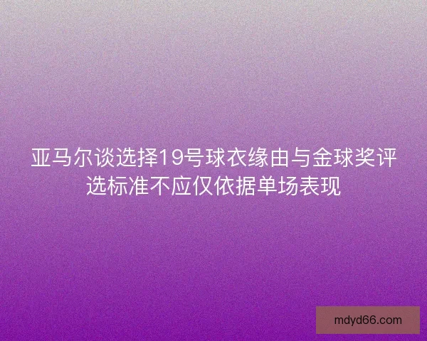 亚马尔谈选择19号球衣缘由与金球奖评选标准不应仅依据单场表现