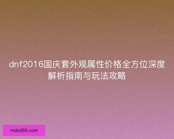 dnf2016国庆套外观属性价格全方位深度解析指南与玩法攻略
