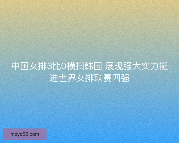 中国女排3比0横扫韩国 展现强大实力挺进世界女排联赛四强