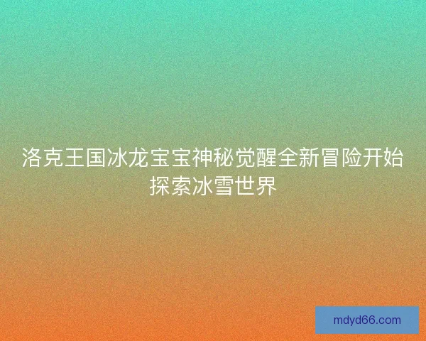 洛克王国冰龙宝宝神秘觉醒全新冒险开始探索冰雪世界