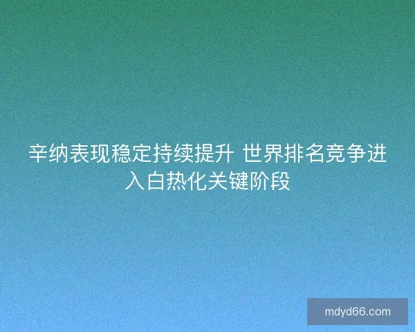 辛纳表现稳定持续提升 世界排名竞争进入白热化关键阶段