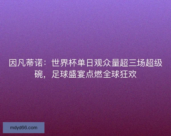 因凡蒂诺：世界杯单日观众量超三场超级碗，足球盛宴点燃全球狂欢