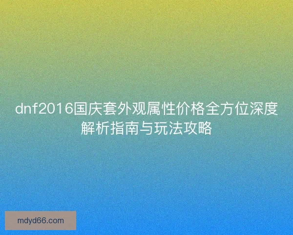 dnf2016国庆套外观属性价格全方位深度解析指南与玩法攻略