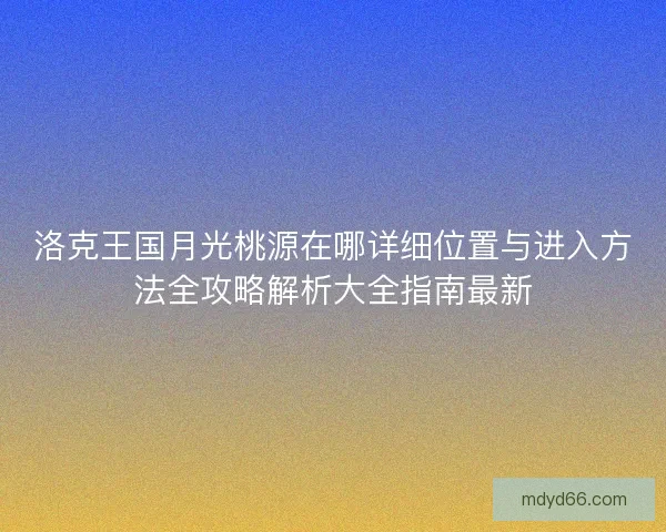洛克王国月光桃源在哪详细位置与进入方法全攻略解析大全指南最新