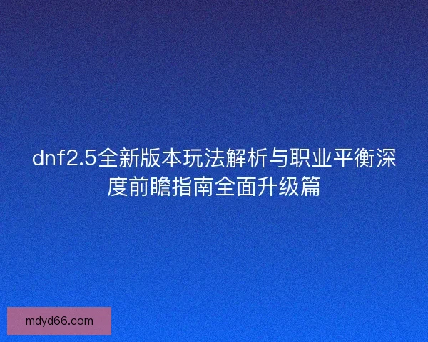 dnf2.5全新版本玩法解析与职业平衡深度前瞻指南全面升级篇