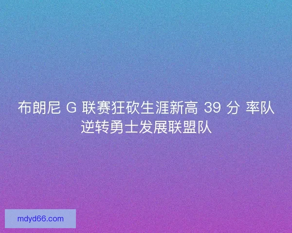 布朗尼 G 联赛狂砍生涯新高 39 分 率队逆转勇士发展联盟队