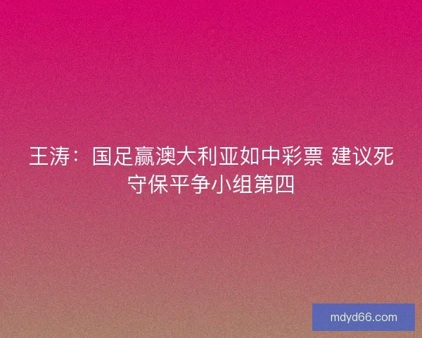 王涛：国足赢澳大利亚如中彩票 建议死守保平争小组第四