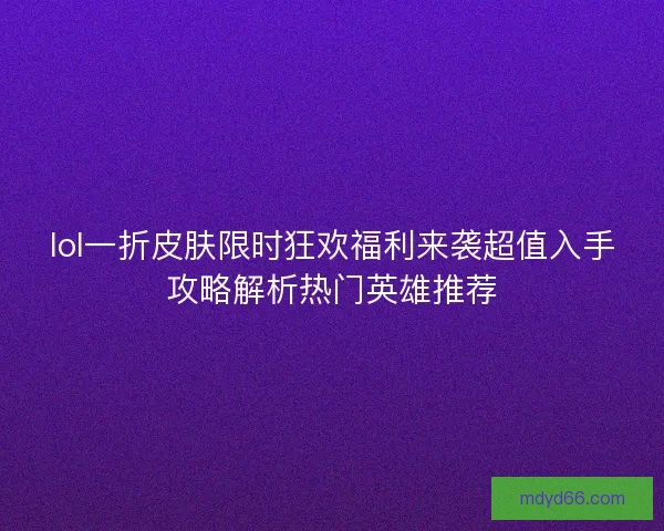 lol一折皮肤限时狂欢福利来袭超值入手攻略解析热门英雄推荐